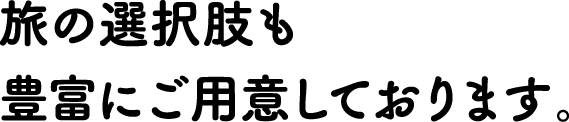 旅の選択しも豊富にご用意しております。